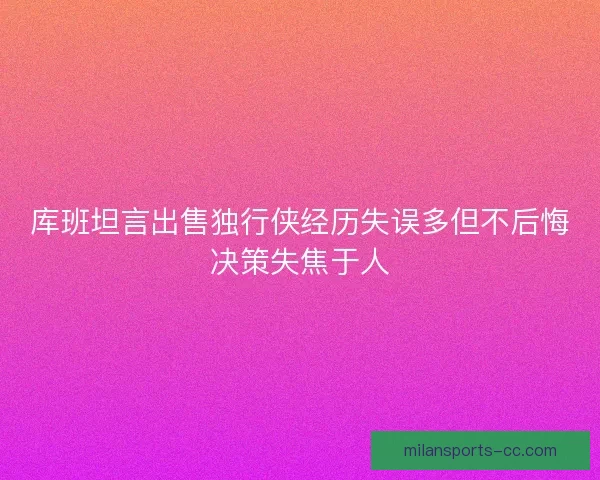 库班坦言出售独行侠经历失误多但不后悔决策失焦于人