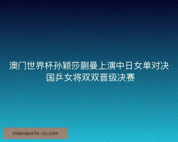 澳门世界杯孙颖莎蒯曼上演中日女单对决 国乒女将双双晋级决赛