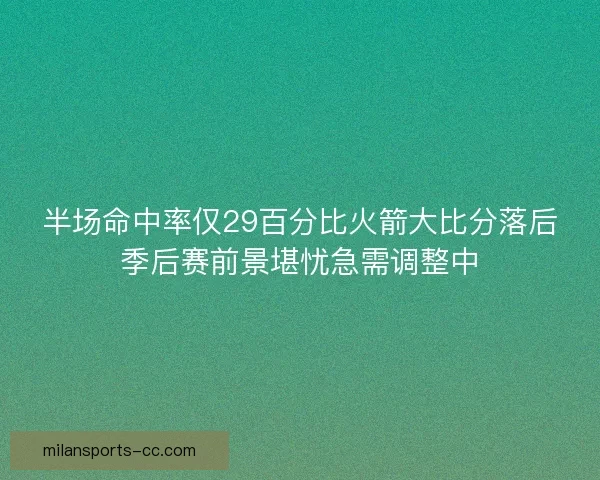 半场命中率仅29百分比火箭大比分落后季后赛前景堪忧急需调整中