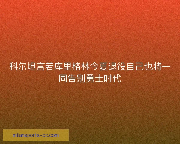 科尔坦言若库里格林今夏退役自己也将一同告别勇士时代