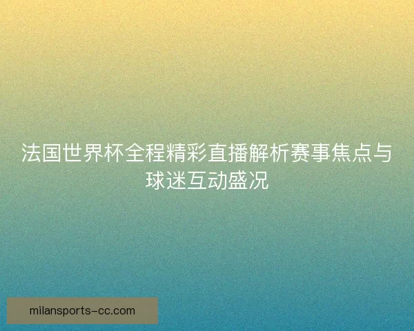 法国世界杯全程精彩直播解析赛事焦点与球迷互动盛况