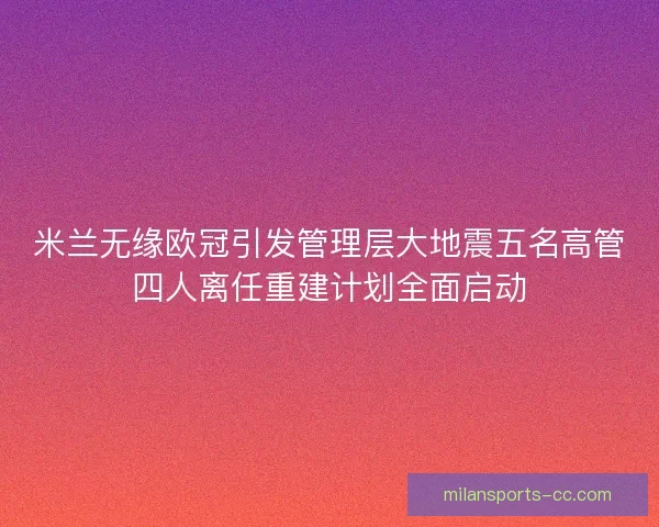 米兰无缘欧冠引发管理层大地震五名高管四人离任重建计划全面启动