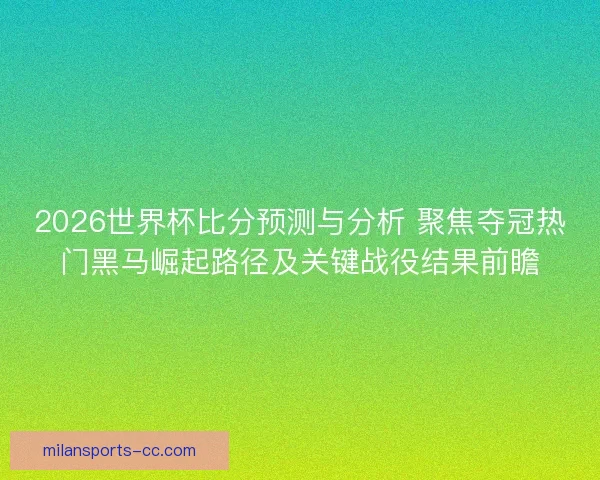 2026世界杯比分预测与分析 聚焦夺冠热门黑马崛起路径及关键战役结果前瞻