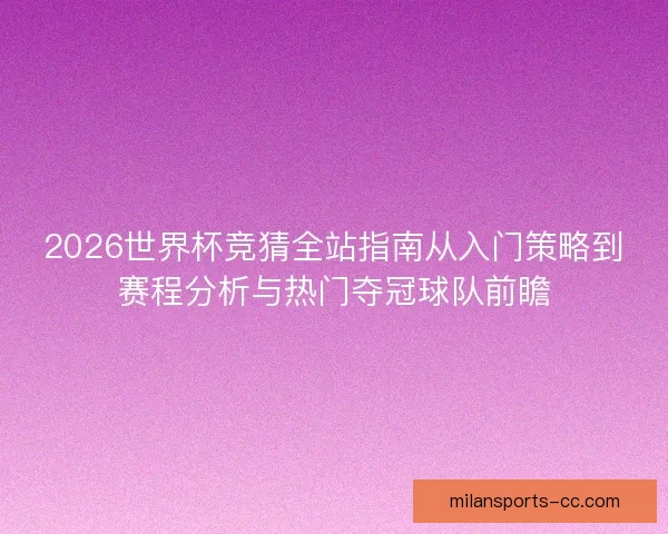 2026世界杯竞猜全站指南从入门策略到赛程分析与热门夺冠球队前瞻
