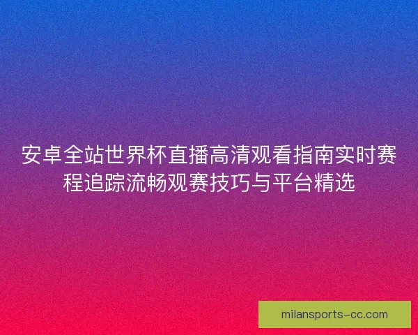 安卓全站世界杯直播高清观看指南实时赛程追踪流畅观赛技巧与平台精选