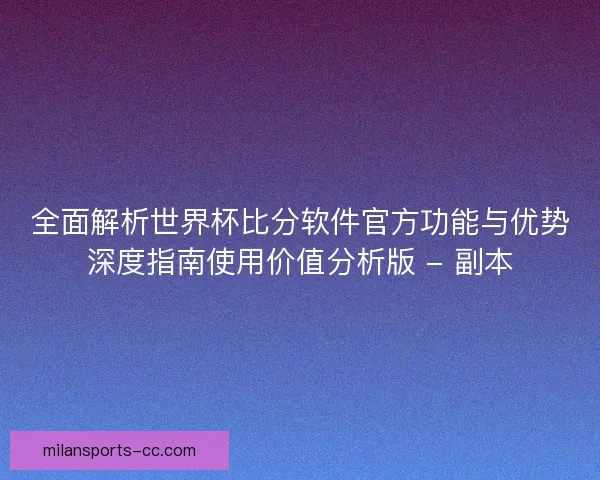 全面解析世界杯比分软件官方功能与优势深度指南使用价值分析版 - 副本