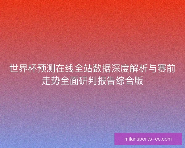 世界杯预测在线全站数据深度解析与赛前走势全面研判报告综合版