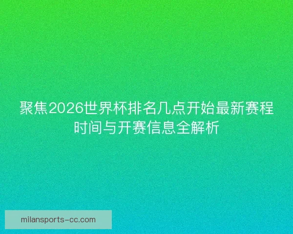 聚焦2026世界杯排名几点开始最新赛程时间与开赛信息全解析