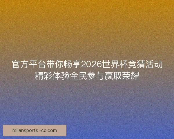 官方平台带你畅享2026世界杯竞猜活动精彩体验全民参与赢取荣耀