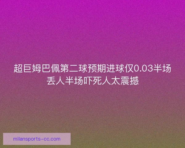 超巨姆巴佩第二球预期进球仅0.03半场丢人半场吓死人太震撼