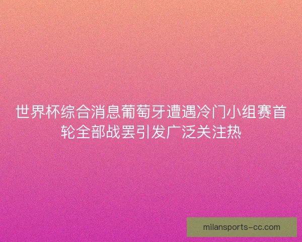 世界杯综合消息葡萄牙遭遇冷门小组赛首轮全部战罢引发广泛关注热