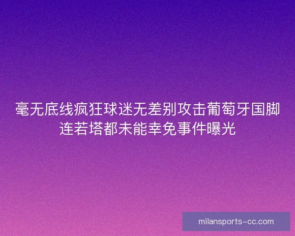 毫无底线疯狂球迷无差别攻击葡萄牙国脚连若塔都未能幸免事件曝光