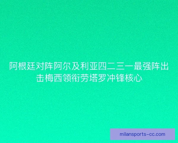 阿根廷对阵阿尔及利亚四二三一最强阵出击梅西领衔劳塔罗冲锋核心